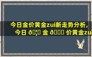 今日金价黄金zui
新走势分析,今日 🦄 金 🐟 价黄金zui
新走势分析表